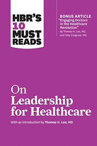 HBR's 10 Must Reads on Leadership for Healthcare (with bonus article by Thomas H. Lee, MD, and Toby Cosgrove, MD) 