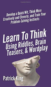 Learn to Think Using Riddles, Brain Teasers, and Wordplay 