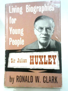 Living Biographies For Young People: Sir Julian Huxley by Ronald W Clark 