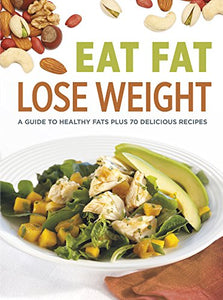 Eat Fat Lose Weight: A Guide to Healthy Fats Plus 70 Delicious Recipes 