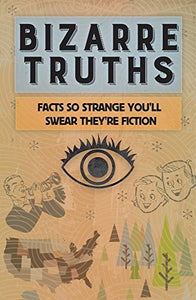 Bizarre Truths: Facts So Strange You'll Swear They're Fiction 