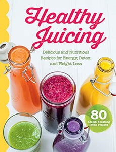 Healthy Juicing: Delicious and Nutritious Recipes for Energy, Detox, and Weight Loss 