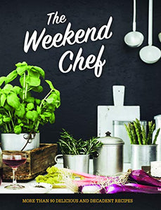 The Weekend Chef: More Than 90 Delicious and Decadent Recipes 