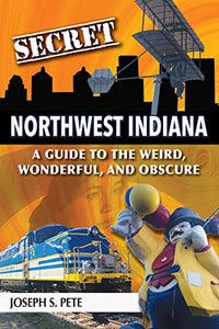 Secret Northwest Indiana: A Guide to the Weird, Wonderful, and Obscure 