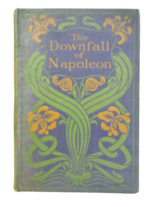 The Downfall of Napoleon: His Escape From Elba. The Battle Of Waterloo, Captivity In St Helena, And Death 