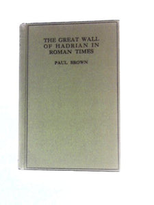 The Great Wall of Hadrian in Roman Times: an Attempt to Reconstruct Some of the Frontier Buildings Erected at Hadrian's Command Between Tyne & Solway 