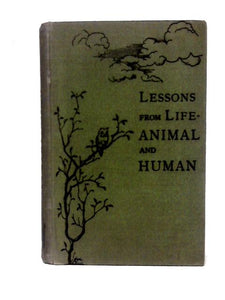 Lessons from Life (Animal And Human) A Compendium Of Moral Teachings Illustrated By Curious And Interesting Habits, Relations, Instincts, Peculiarities And Ministreies Of Living Creatures 