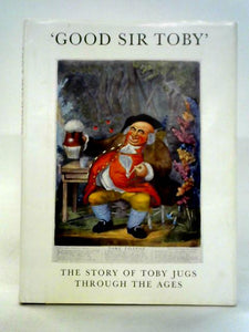 'Good Sir Toby': The Story of Toby Jugs and Character Jugs Through the Ages 