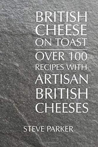 British Cheese on Toast: Over 100 Recipes with British Artisan Cheese 