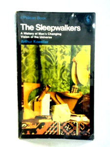 The Sleepwalkers: A History Of Man's Changing Vision Of The Universe 