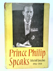 Prince Philip Speaks: Selected Speeches by His Royal Highness the Prince Philip, Duke of Edinburgh, K.G.1956-1959 