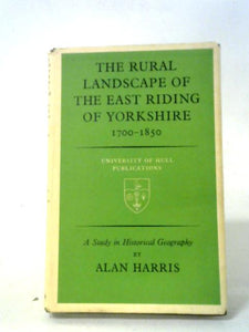 The Rural Landscape Of East Riding Of Yorkshire,1700-1850: A Study In Historical Geography 