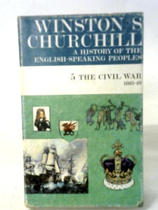 A History of the English-Speaking Peoples Vol. 5. The Civil War. 1603-49... 