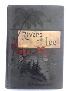 Rivers of Ice, A Tale Illustrative of Alpine Adventure and Glacier Action 