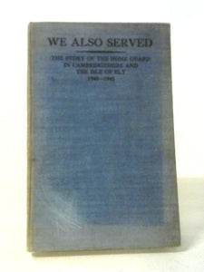 We Also Served: The Story of the Home Guard in Cambridgeshire and the Isle of Ely, 1940-1943. 