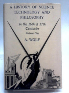 A History Of Science, Technology, And Philosophy In The 16th & 17th Centuries: Vol. I 