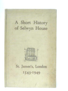 A Short History of Selwyn House and its Site, St. James, London 1543-1949 