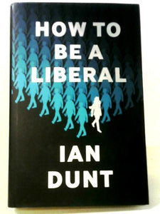 How To Be A Liberal: The Story Of Freedom And The Fight For Its Survival 