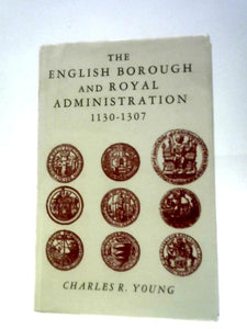 The English Borough And Royal Administration 1130-1307 