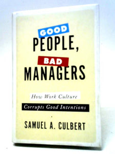 Good People, Bad Managers: How Work Culture Corrupts Good Intentions 