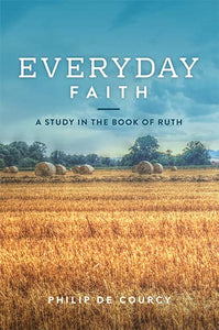 Everyday Faith  A Study in the Book of Ruth  from the Teaching Series by Philip De Courcy and Know the Truth 