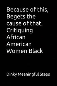 Because of this, Begets the cause of that, Critiquing African American Women Black 