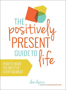 Positively Present Guide to Life: How to Make the Best of Every Moment 