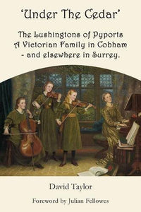 'Under the Cedar' the Lushingtons of Pyports a Victorian Family in Cobham and Elsewhere in Surrey 