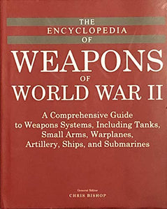 The Encyclopedia of Weapons of World War II: A Comprehensive Guide to Weapons Systems, Including Tanks, Small Arms, Warplanes, Artillery, Ships and Submarines 