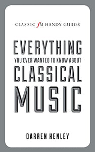 The Classic FM Handy Guide to Everything You Ever Wanted to Know About Classical Music 