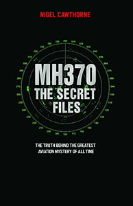 MH370 The Secret Files - At Last…The Truth Behind the Greatest Aviation Mystery of All Time 