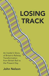 Losing Track: An Insider's Story of Britain's Railway Transformation from British Rail to the Present Day 