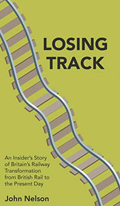 Losing Track: An Insider's Story of Britain's Railway Transformation from British Rail to the Present Day 