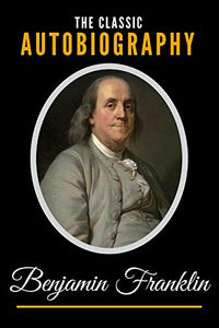 The Classic Autobiography of Benjamin Franklin 