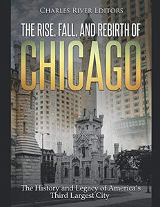 The Rise, Fall, and Rebirth of Chicago: The History and Legacy of America’s Third Largest City 