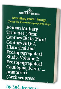 Roman Military Tribunes (First Century BC to Third Century AD): A Historical and Prosopographical Study. Volume I 