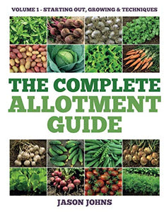 The Complete Allotment Guide - Volume 1 - Starting Out, Growing and Techniques 