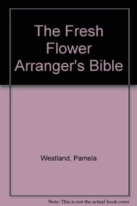 The Fresh Flower Arranger's Bible 