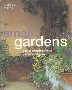 SMALL GARDENS: HOW TO PLAN AND PLANT THE PERFECT SMALL GARDEN 