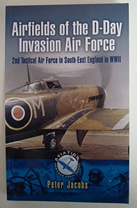 Airfields of the D-day Invasion Air Force: 2nd Tactical Air Force in South-east England in Wwii 