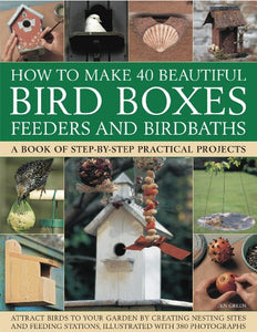 How to Make 40 Beautiful Bird Boxes, Feeders and Birdbaths 