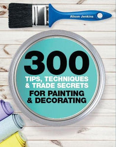 300 Tips, Techniques, and Trade Secrets for Painting and Decorating 