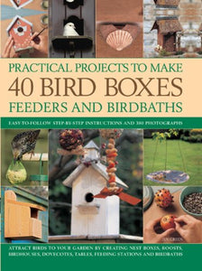 Practical Projects to Make 40 Bird Boxes, Feeders and Birdbaths 