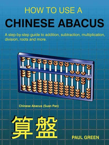 HOW TO USE A CHINESE ABACUS: A Step-by-step Guide to Addition, Subtraction, Multiplication, Division, Roots and More 