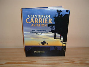 Century of Carrier Aviation, A: the Evolution of Ships & Shipborne Aircraft 