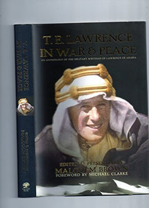 T E Lawrence in War and Peace: an Anthology of the Military Writings of Lawrence of Arabia 