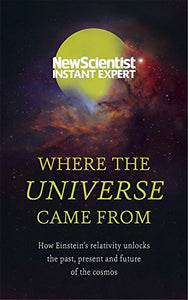 Where the Universe Came from: How Einstein's Relativity Unlocks the Past, Present and Future of the Cosmos 