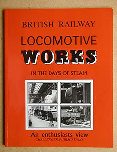 British Railway Locomotive Works in the Days of Steam 