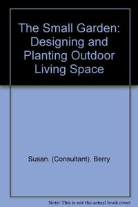 THE SMALL GARDEN: DESIGNING AND PLANTING OUTDOOR LIVING SPACE. 