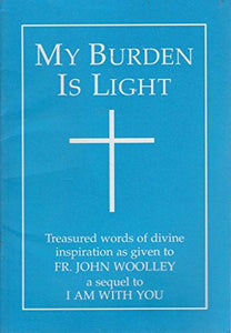 My Burden is Light: Treasured Words of Divine Inspiration as Given to Fr. John Woolley 